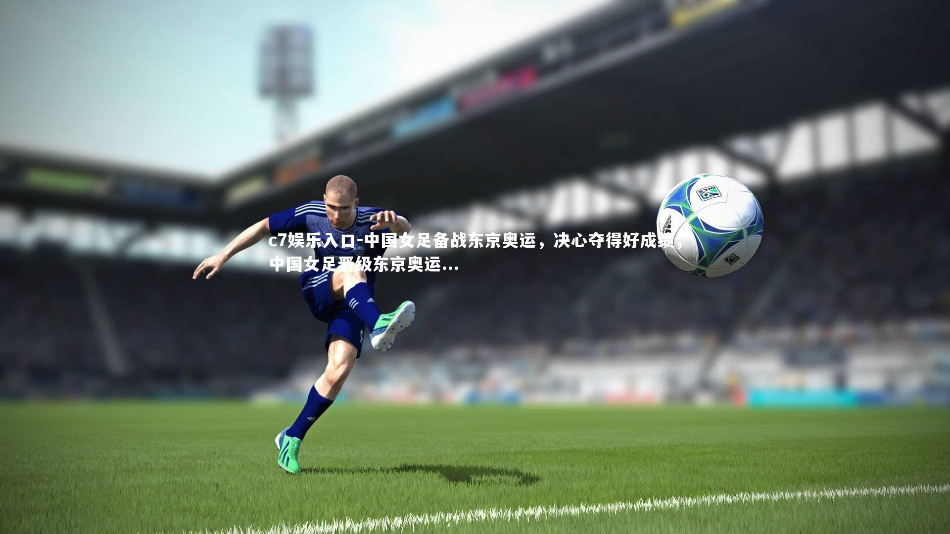 c7娱乐入口-中国女足备战东京奥运，决心夺得好成绩，中国女足晋级东京奥运...