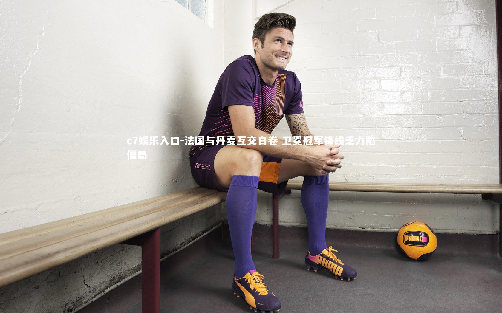 法国与丹麦互交白卷 卫冕冠军锋线乏力陷僵局