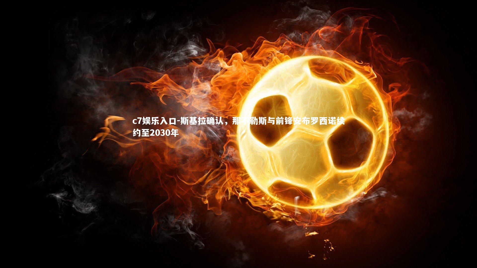 c7娱乐入口-斯基拉确认,那不勒斯与前锋安布罗西诺续约至2030年